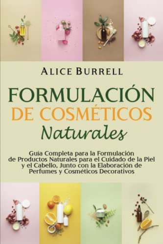 Formulación de cosméticos naturales: Guía completa para la formulación de productos naturales para el cuidado de la piel y el cabello, junto con la elaboración de perfumes y cosméticos decorativos
